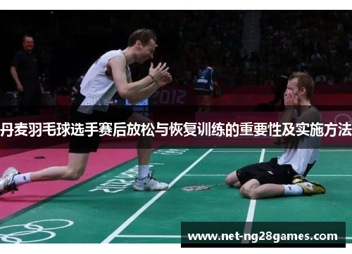 丹麦羽毛球选手赛后放松与恢复训练的重要性及实施方法