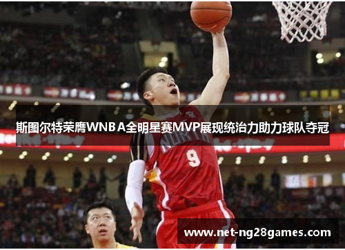 斯图尔特荣膺WNBA全明星赛MVP展现统治力助力球队夺冠