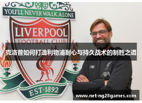 克洛普如何打造利物浦耐心与持久战术的制胜之道
