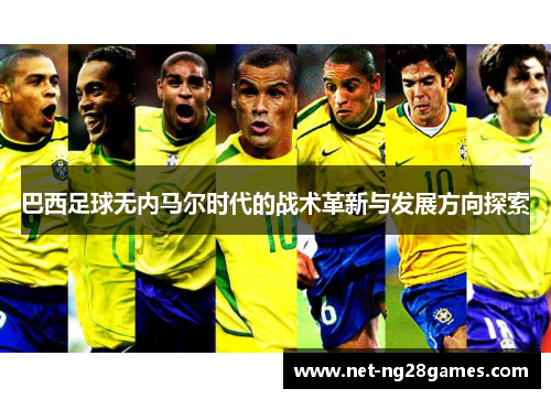 巴西足球无内马尔时代的战术革新与发展方向探索
