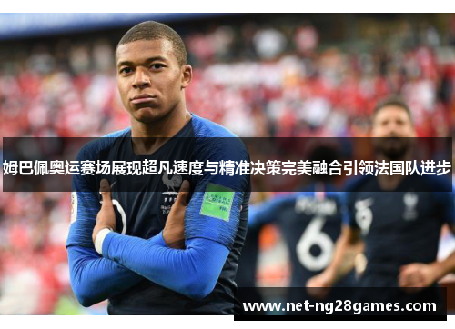 姆巴佩奥运赛场展现超凡速度与精准决策完美融合引领法国队进步