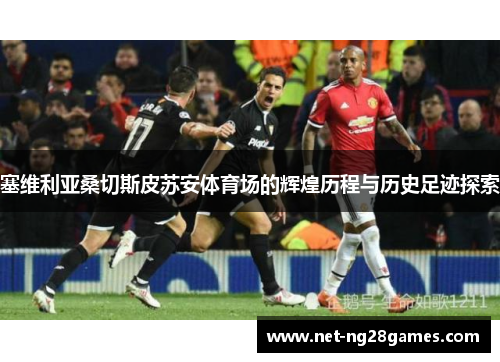 塞维利亚桑切斯皮苏安体育场的辉煌历程与历史足迹探索