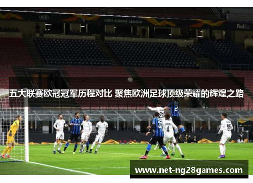 五大联赛欧冠冠军历程对比 聚焦欧洲足球顶级荣耀的辉煌之路