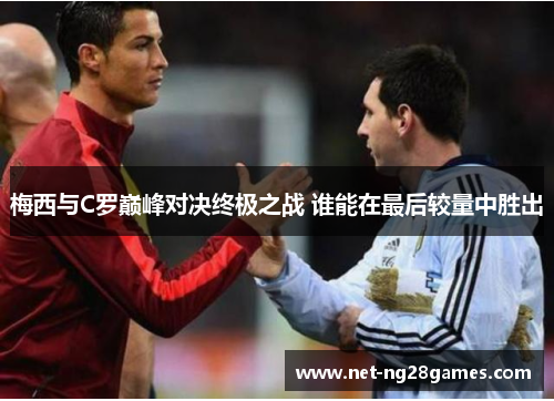 梅西与C罗巅峰对决终极之战 谁能在最后较量中胜出