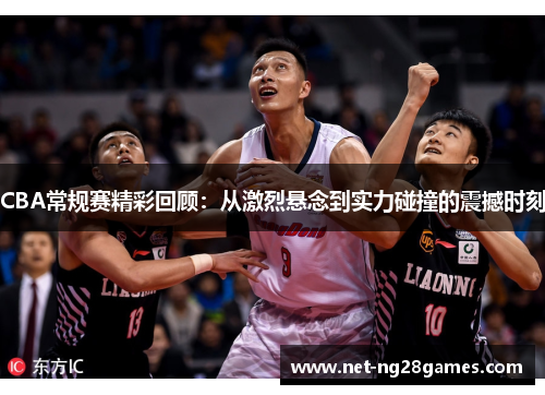 CBA常规赛精彩回顾：从激烈悬念到实力碰撞的震撼时刻