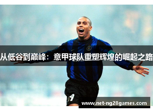 从低谷到巅峰：意甲球队重塑辉煌的崛起之路