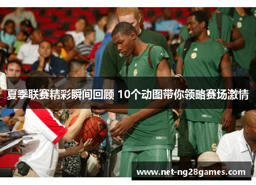 夏季联赛精彩瞬间回顾 10个动图带你领略赛场激情