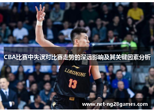 CBA比赛中失误对比赛走势的深远影响及其关键因素分析