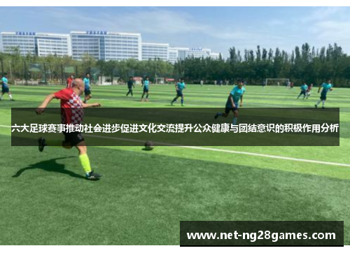 六大足球赛事推动社会进步促进文化交流提升公众健康与团结意识的积极作用分析