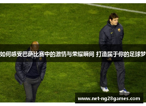 如何感受巴萨比赛中的激情与荣耀瞬间 打造属于你的足球梦