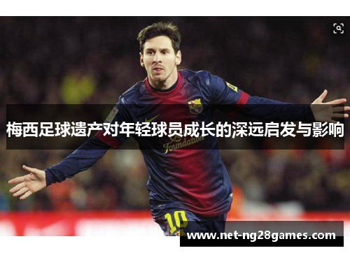 梅西足球遗产对年轻球员成长的深远启发与影响