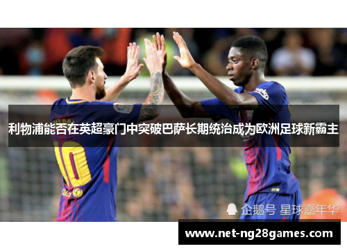 利物浦能否在英超豪门中突破巴萨长期统治成为欧洲足球新霸主