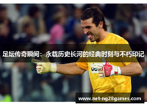 足坛传奇瞬间：永载历史长河的经典时刻与不朽印记