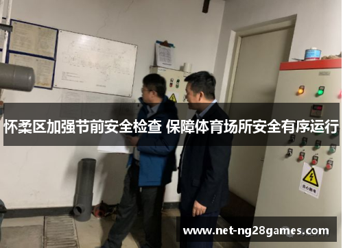 怀柔区加强节前安全检查 保障体育场所安全有序运行