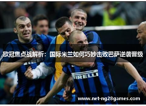欧冠焦点战解析：国际米兰如何巧妙击败巴萨逆袭晋级