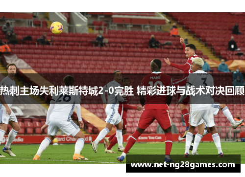 热刺主场失利莱斯特城2-0完胜 精彩进球与战术对决回顾