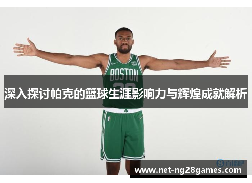 深入探讨帕克的篮球生涯影响力与辉煌成就解析