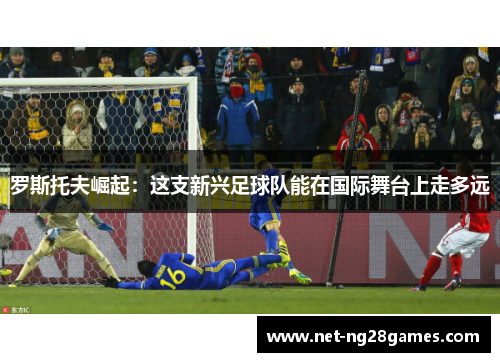 罗斯托夫崛起：这支新兴足球队能在国际舞台上走多远