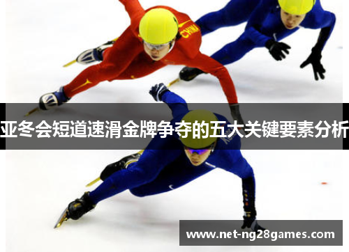 亚冬会短道速滑金牌争夺的五大关键要素分析