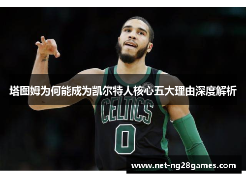 塔图姆为何能成为凯尔特人核心五大理由深度解析