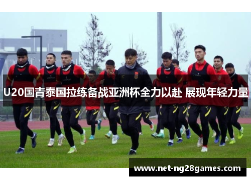 U20国青泰国拉练备战亚洲杯全力以赴 展现年轻力量