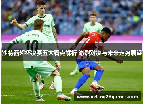 沙特西超杯决赛五大看点解析 激烈对决与未来走势展望