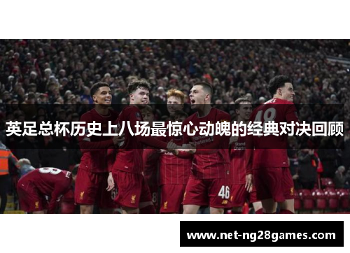 英足总杯历史上八场最惊心动魄的经典对决回顾