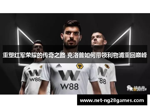 重塑红军荣耀的传奇之路 克洛普如何带领利物浦重回巅峰