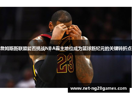 詹姆斯新联盟能否挑战NBA霸主地位成为篮球新纪元的关键转折点