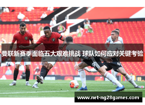 曼联新赛季面临五大艰难挑战 球队如何应对关键考验