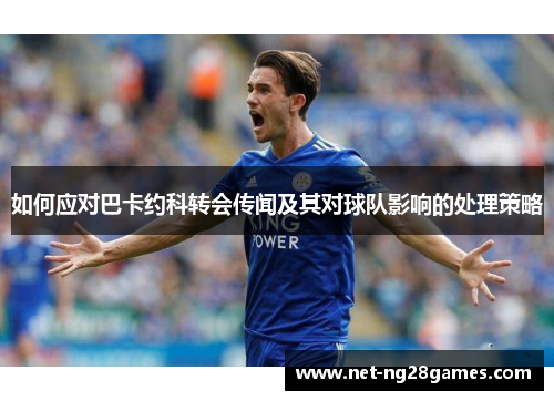 如何应对巴卡约科转会传闻及其对球队影响的处理策略