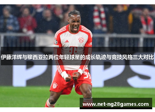 伊藤洋辉与穆西亚拉两位年轻球星的成长轨迹与竞技风格三大对比