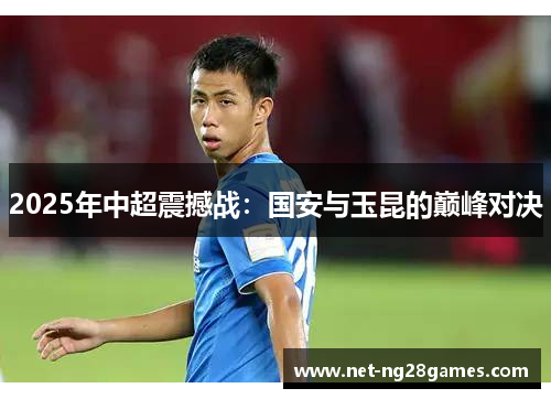 2025年中超震撼战：国安与玉昆的巅峰对决