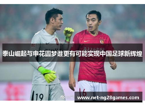 泰山崛起与申花圆梦谁更有可能实现中国足球新辉煌