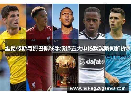 维尼修斯与姆巴佩联手演绎五大中场默契瞬间解析