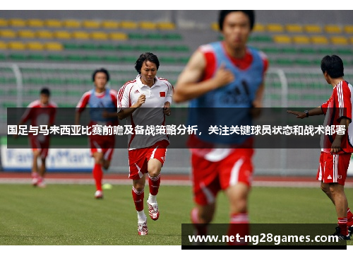 国足与马来西亚比赛前瞻及备战策略分析，关注关键球员状态和战术部署
