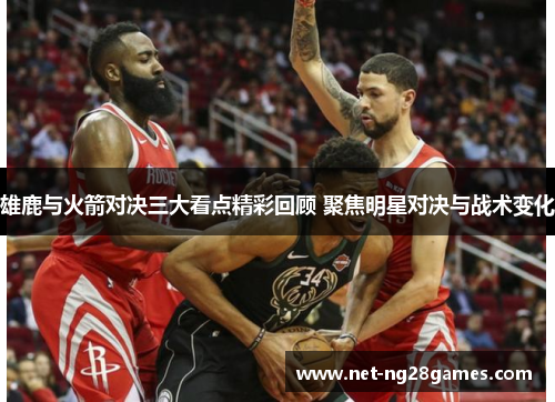 雄鹿与火箭对决三大看点精彩回顾 聚焦明星对决与战术变化