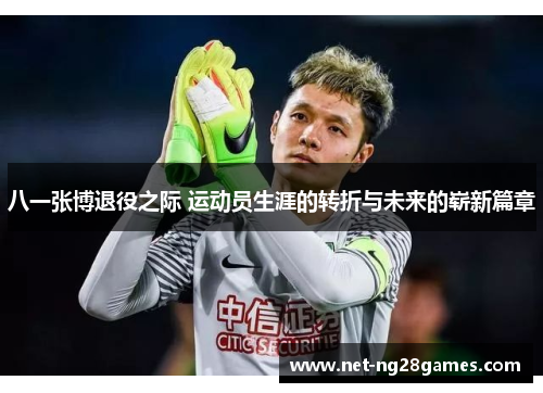八一张博退役之际 运动员生涯的转折与未来的崭新篇章
