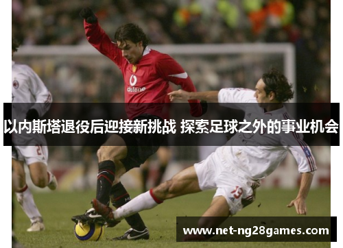 以内斯塔退役后迎接新挑战 探索足球之外的事业机会