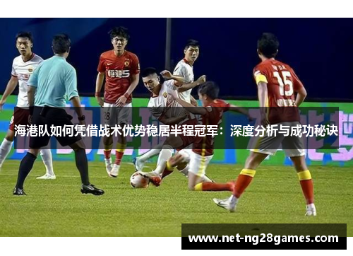 海港队如何凭借战术优势稳居半程冠军：深度分析与成功秘诀