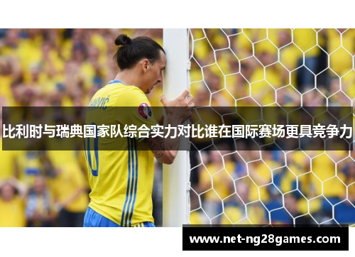 比利时与瑞典国家队综合实力对比谁在国际赛场更具竞争力