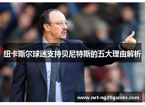 纽卡斯尔球迷支持贝尼特斯的五大理由解析