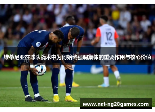 维蒂尼亚在球队战术中为何始终强调集体的重要作用与核心价值