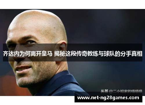 齐达内为何离开皇马 揭秘这段传奇教练与球队的分手真相
