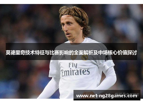 莫德里奇技术特征与比赛影响的全面解析及中场核心价值探讨