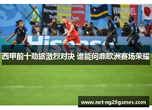 西甲前十劲旅激烈对决 谁能问鼎欧洲赛场荣耀