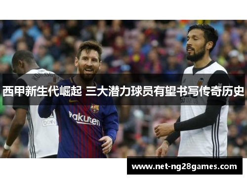 西甲新生代崛起 三大潜力球员有望书写传奇历史