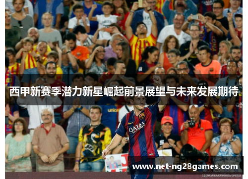 西甲新赛季潜力新星崛起前景展望与未来发展期待