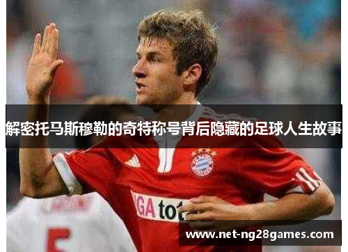 解密托马斯穆勒的奇特称号背后隐藏的足球人生故事