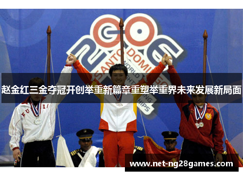 赵金红三金夺冠开创举重新篇章重塑举重界未来发展新局面